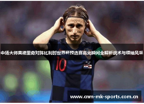 中场大师莫德里奇对阵比利时世界杯预选赛高光瞬间全解析战术与领袖风采