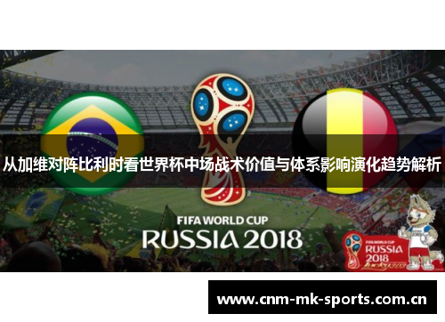 从加维对阵比利时看世界杯中场战术价值与体系影响演化趋势解析 从加维对阵比利时看世界杯中场战术价值与体系影响演化趋势解析