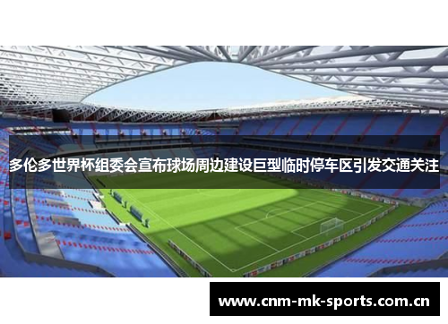 多伦多世界杯组委会宣布球场周边建设巨型临时停车区引发交通关注 多伦多世界杯组委会宣布球场周边建设巨型临时停车区引发交通关注